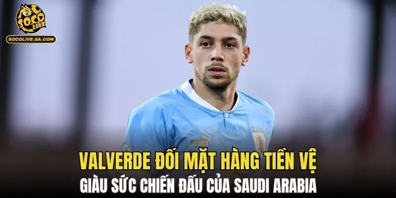 Valverde đối mặt hàng tiền vệ giàu sức chiến đấu của Saudi Arabia