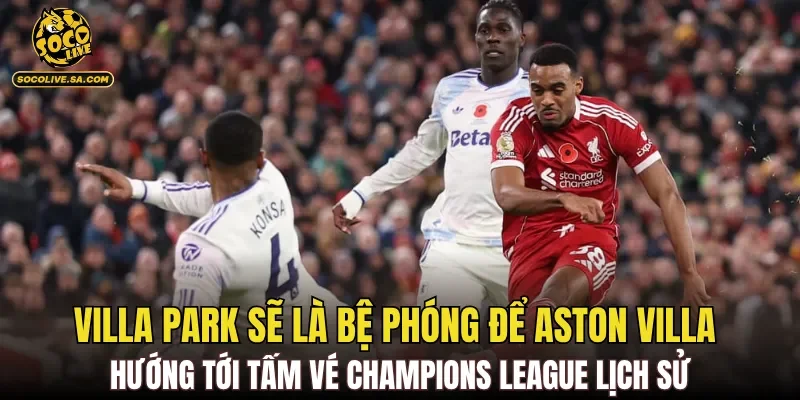 Villa Park sẽ là bệ phóng để Aston Villa hướng tới tấm vé Champions League lịch sử