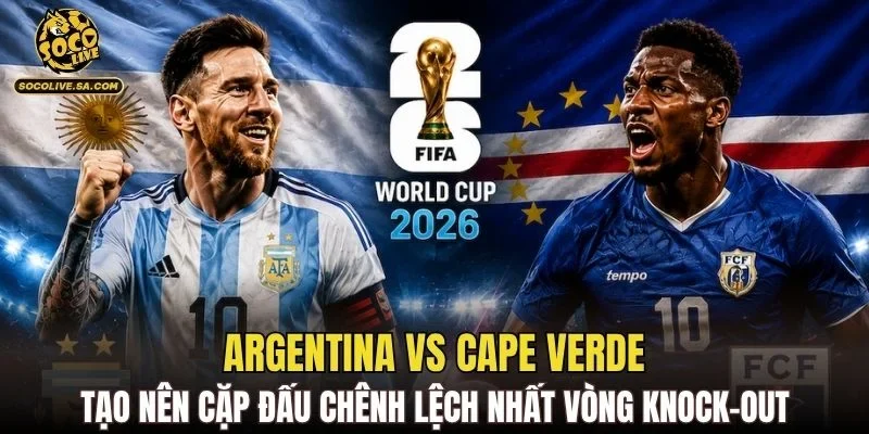 Argentina vs Cape Verde tạo nên cặp đấu chênh lệch nhất vòng knock-out