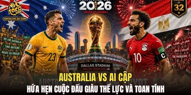 Australia vs Ai Cập hứa hẹn cuộc đấu giàu thể lực và toan tính