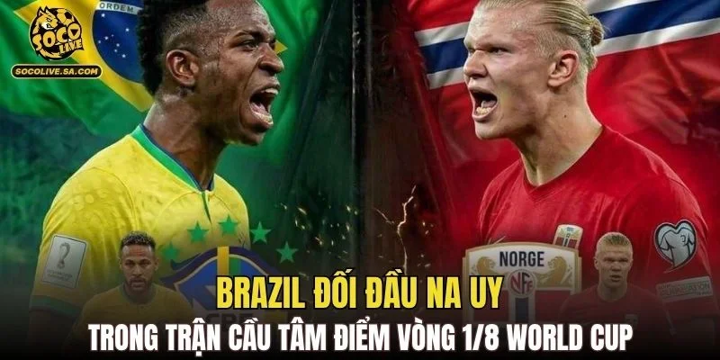 Brazil đối đầu Na Uy trong trận cầu tâm điểm vòng 1/8 World Cup