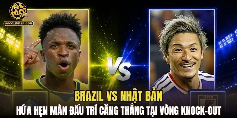 Brazil vs Nhật Bản hứa hẹn màn đấu trí căng thẳng tại vòng knock-out