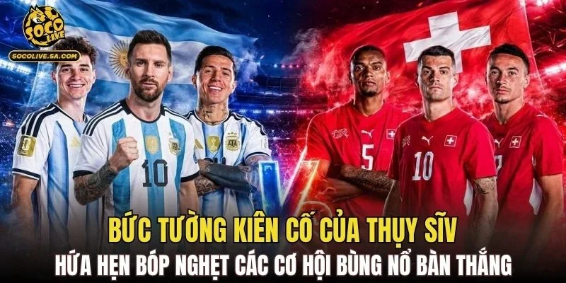 Bức tường kiên cố của Thụy Sĩ hứa hẹn bóp nghẹt các cơ hội bùng nổ bàn thắng