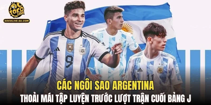 Các ngôi sao Argentina thoải mái tập luyện trước lượt trận cuối bảng J