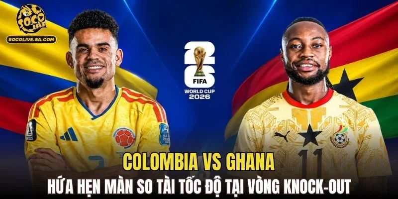 Colombia vs Ghana hứa hẹn màn so tài tốc độ tại vòng knock-out