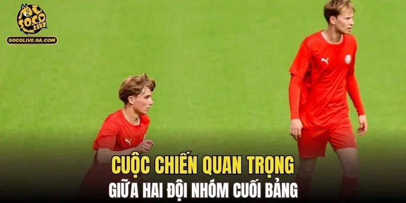 Cuộc chiến quan trọng giữa hai đội nhóm cuối bảng