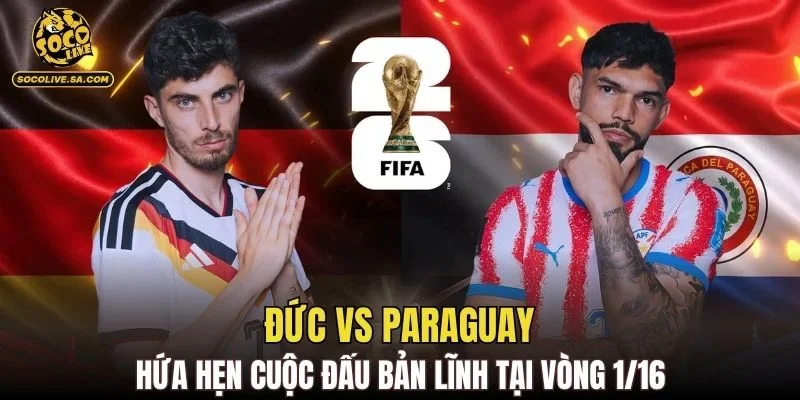 Đức vs Paraguay hứa hẹn cuộc đấu bản lĩnh tại vòng 1/16