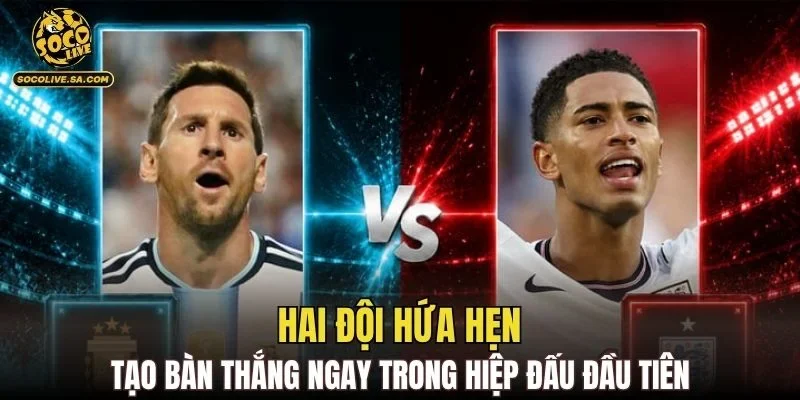 Hai đội hứa hẹn tạo bàn thắng ngay trong hiệp đấu đầu tiên