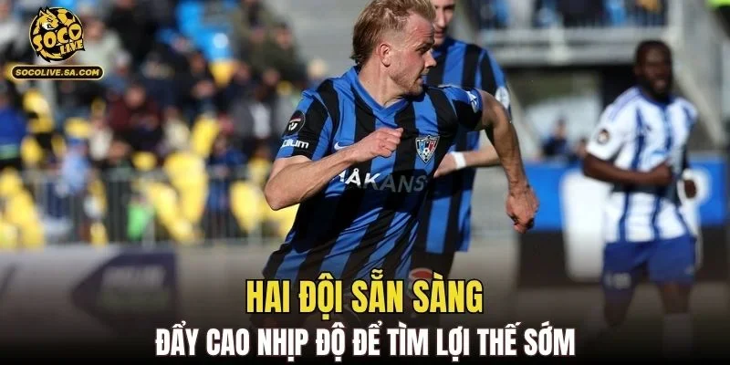 Hai đội sẵn sàng đẩy cao nhịp độ để tìm lợi thế sớm