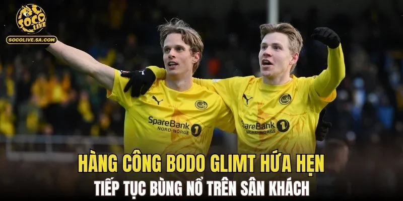 Hàng công Bodo Glimt hứa hẹn tiếp tục bùng nổ trên sân khách