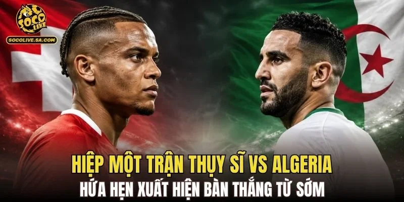 Hiệp một trận Thụy Sĩ vs Algeria hứa hẹn xuất hiện bàn thắng từ sớm