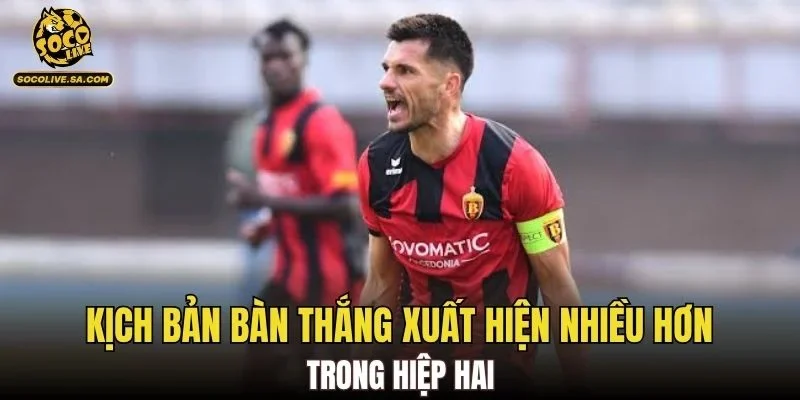 Kịch bản bàn thắng xuất hiện nhiều hơn trong hiệp hai