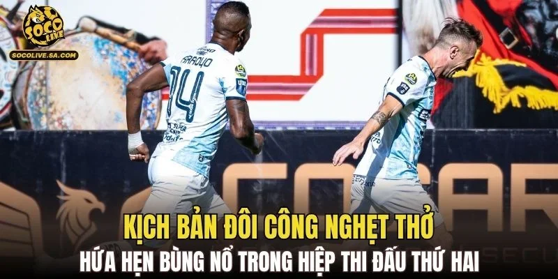 Kịch bản đôi công nghẹt thở hứa hẹn bùng nổ trong hiệp thi đấu thứ hai