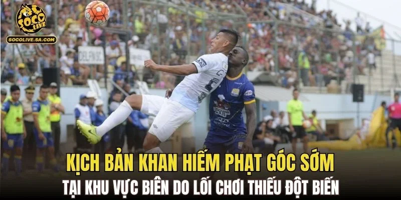 Kịch bản khan hiếm phạt góc sớm tại khu vực biên do lối chơi thiếu đột biến