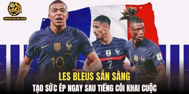 Les Bleus sẵn sàng tạo sức ép ngay sau tiếng còi khai cuộc