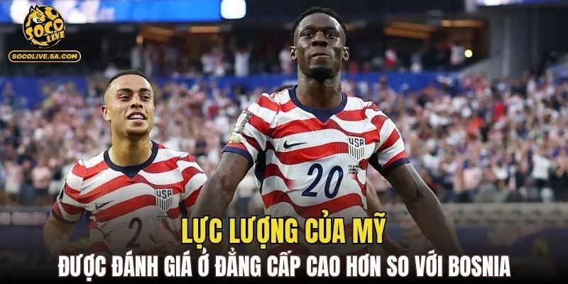 Lực lượng của Mỹ được đánh giá ở đẳng cấp cao hơn so với Bosnia