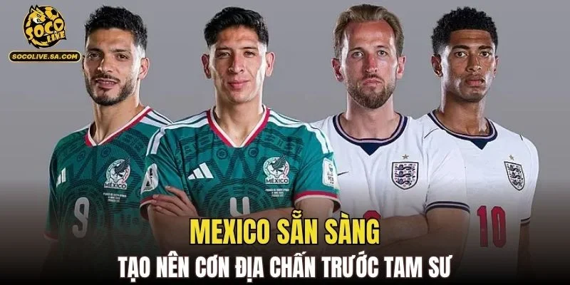 Mexico sẵn sàng tạo nên cơn địa chấn trước Tam Sư