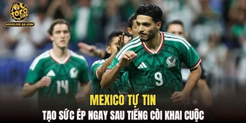 Mexico tự tin tạo sức ép ngay sau tiếng còi khai cuộc