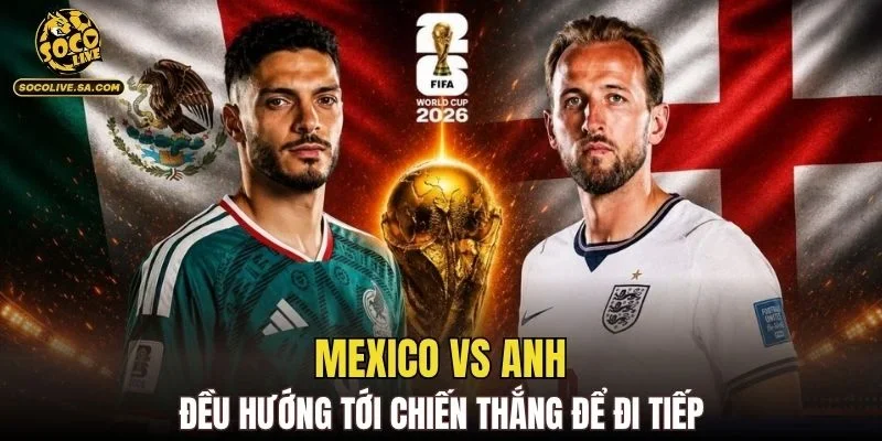 Mexico vs Anh đều hướng tới chiến thắng để đi tiếp