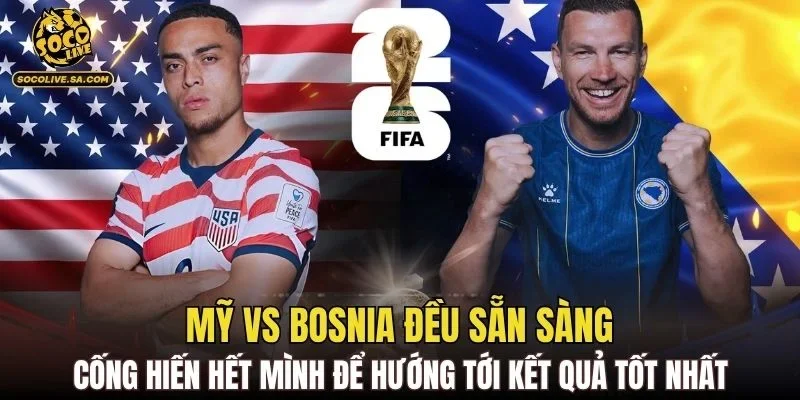 Mỹ vs Bosnia đều sẵn sàng cống hiến hết mình để hướng tới kết quả tốt nhất