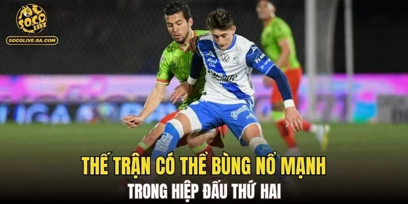 Thế trận có thể bùng nổ mạnh trong hiệp đấu thứ hai