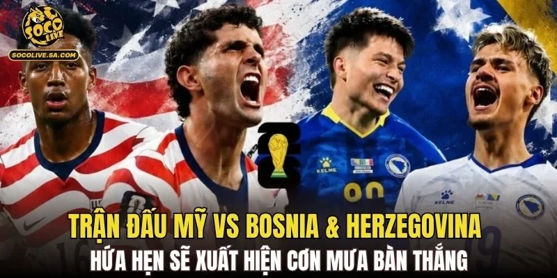 Trận đấu Mỹ vs Bosnia & Herzegovina hứa hẹn sẽ xuất hiện cơn mưa bàn thắng