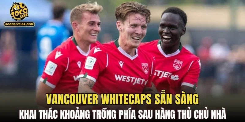 Vancouver Whitecaps sẵn sàng khai thác khoảng trống phía sau hàng thủ chủ nhà