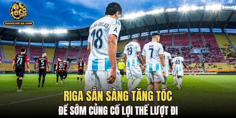 Riga sẵn sàng tăng tốc để sớm củng cố lợi thế lượt đi