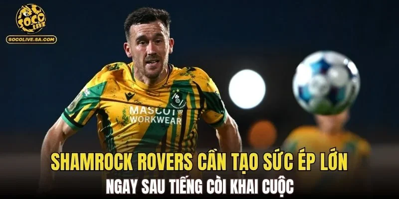 Shamrock Rovers cần tạo sức ép lớn ngay sau tiếng còi khai cuộc