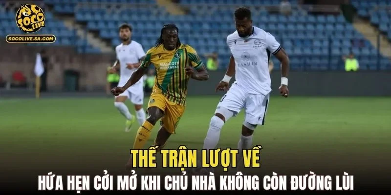 Thế trận lượt về hứa hẹn cởi mở khi chủ nhà không còn đường lùi