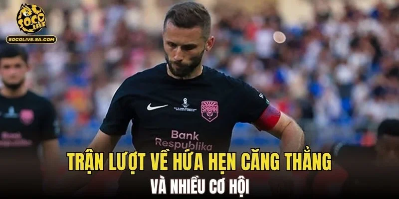 Trận lượt về hứa hẹn căng thẳng và nhiều cơ hội